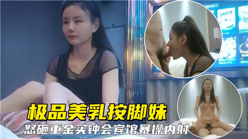 极品美乳按脚妹怒砸重金买钟宾馆爆操内射