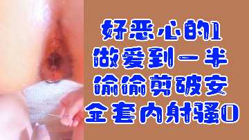 变态福利好恶心的1做爱到一半偷偷剪破安全套内射骚0