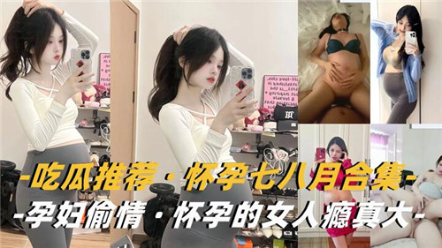 吃瓜推荐怀孕七八月合集孕妇偷情怀孕的女人瘾真大