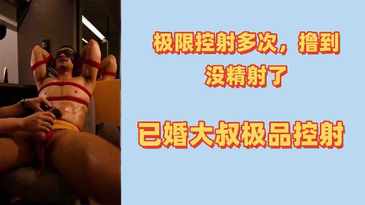 极限摄影多次撸到没精射了已婚大叔极品控射
